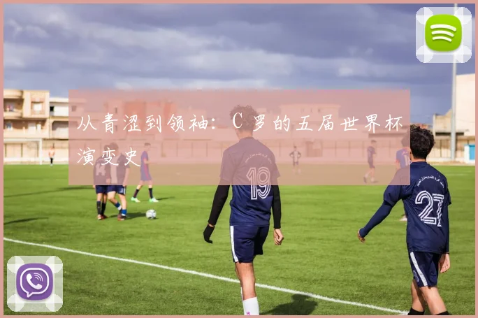 从青涩到领袖：C 罗的五届世界杯演变史
